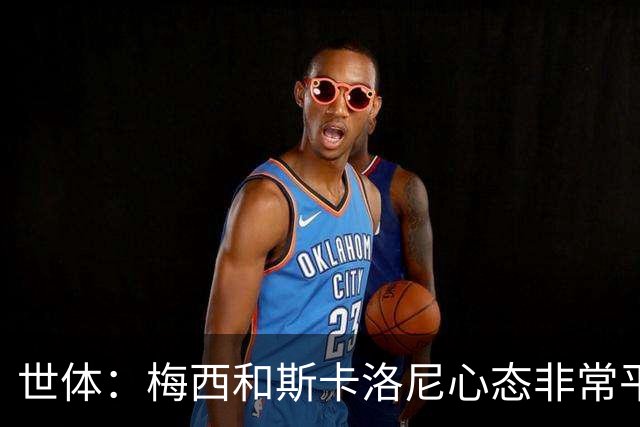 世体：梅西和斯卡洛尼心态非常平稳，但中场球员疲态尽显可能轮换