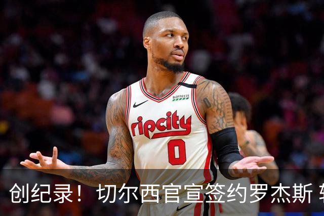 创纪录！切尔西官宣签约罗杰斯 转会费1.17亿镑