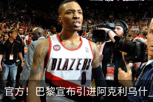 官方！巴黎宣布引进阿克利乌什 身披11号签至2031年