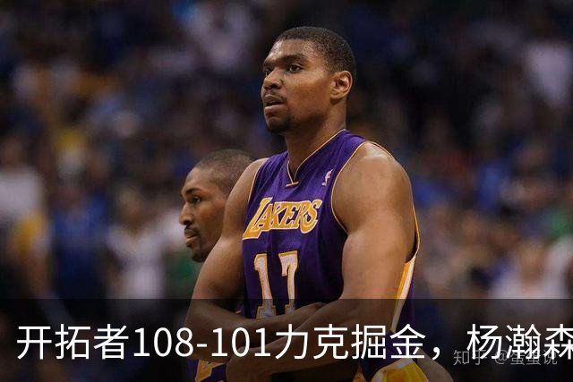 开拓者108-101力克掘金，杨瀚森13分5板3助4帽