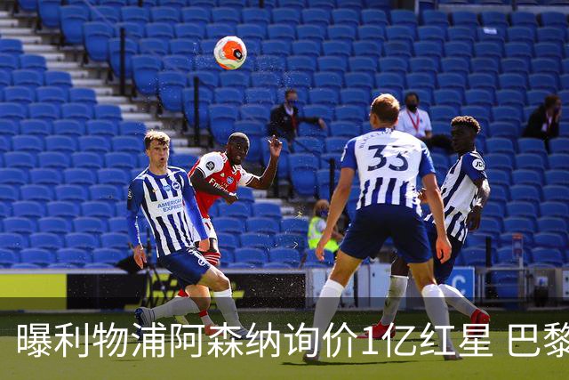 曝利物浦阿森纳询价1亿红星 巴黎已谈妥个人条款但钱还没到位