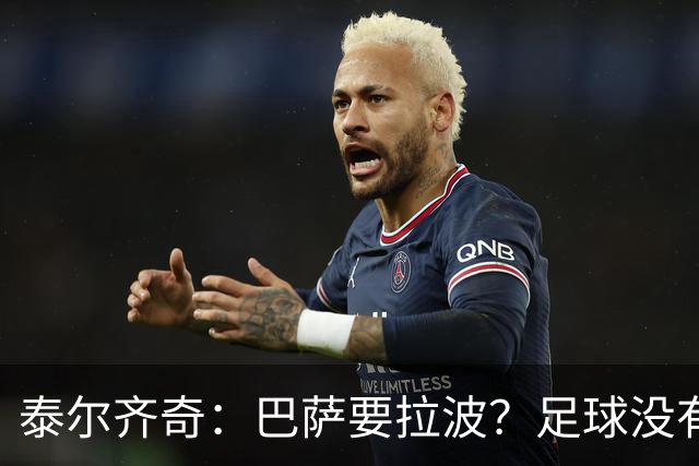 泰尔齐奇：巴萨要拉波？足球没有新鲜事，只是换个名字再来遍
