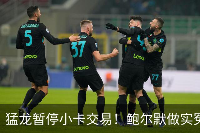 猛龙暂停小卡交易！鲍尔默做实冤大头？