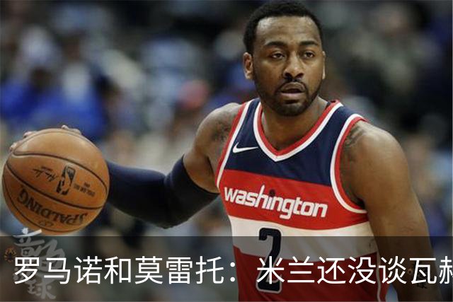 罗马诺&莫雷托：米兰还没谈瓦赫迪；西塞可能租借去都灵