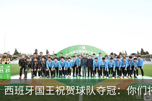 西班牙国王祝贺球队夺冠：你们将载入西班牙足球和体育的历史