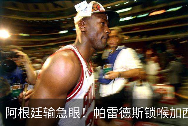 阿根廷输急眼！帕雷德斯锁喉加西亚，拳击加维染红，或遭重罚