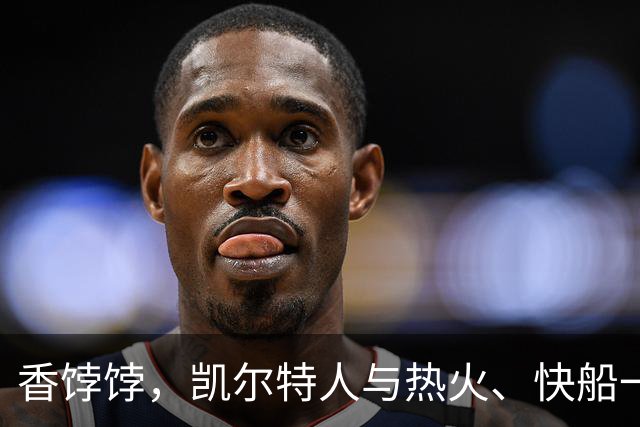 香饽饽，凯尔特人与热火、快船一同成布拉德利·比尔的潜在下家