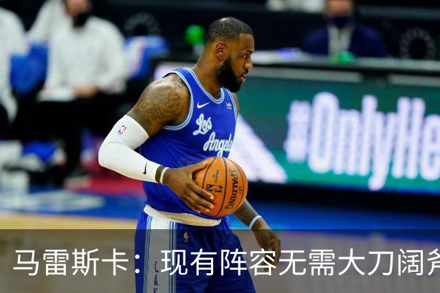 马雷斯卡：现有阵容无需大刀阔斧调整 我们肯定需在转会市场行动