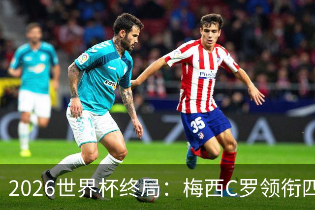 2026世界杯终局：梅西C罗领衔四位历史最佳，上演世界杯绝唱
