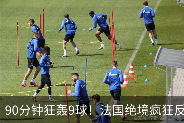 90分钟狂轰9球！法国绝境疯狂反扑，法西半决赛隐患十足！