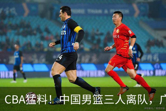 CBA猛料！中国男篮三人离队，广东报价2米18大中锋，广厦签下8+7蓝领大外援