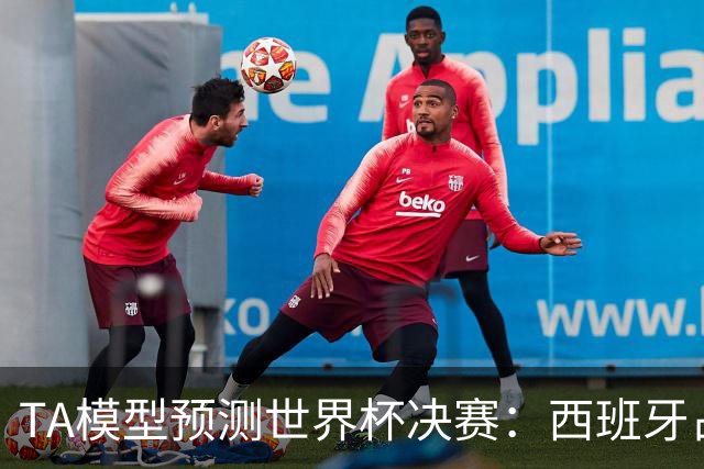 TA模型预测世界杯决赛：西班牙占优获胜概率59%，阿根廷41%